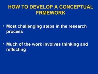 HOW TO DEVELOP A CONCEPTUAL FRMEWORK Most challenging steps in the research process Much of the work involves thinking and reflecting   
