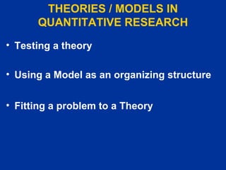 THEORIES / MODELS IN QUANTITATIVE RESEARCH Testing a theory Using a Model as an organizing structure Fitting a problem to a Theory 