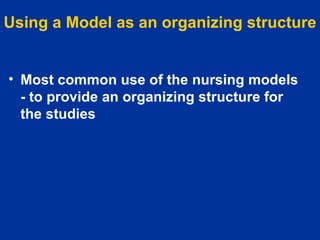 Using a Model as an organizing structure Most common use of the nursing models - to provide an organizing structure for the studies   