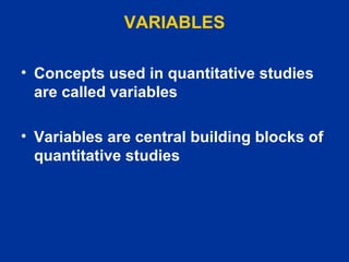 VARIABLES Concepts used in quantitative studies are called variables Variables are central building blocks of quantitative studies 