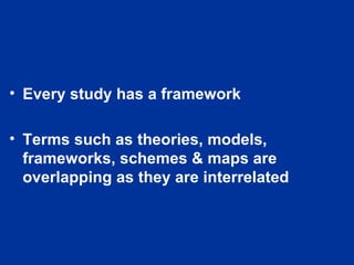 Every study has a framework Terms such as theories, models, frameworks, schemes & maps are overlapping as they are interrelated 