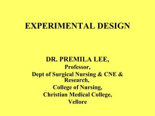 EXPERIMENTAL DESIGN DR. PREMILA LEE, Professor, Dept of Surgical Nursing & CNE & Research,  College of Nursing, Christian Medical College, Vellore 