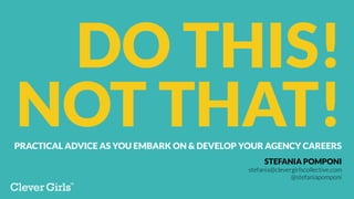 PRACTICAL ADVICE AS YOU EMBARK ON & DEVELOP YOUR AGENCY CAREERS
DO THIS!
NOT THAT!
STEFANIA POMPONI
stefania@clevergirlscollective.com
@stefaniapomponi
 