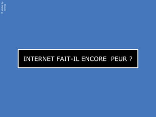 slidedby
nereÿs
©
INTERNET FAIT-IL ENCORE PEUR ?
 