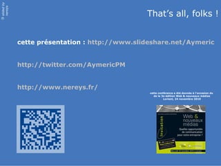 slidedby
nereÿs
©
cette présentation : http://www.slideshare.net/Aymeric
http://twitter.com/AymericPM
http://www.nereys.fr/
cette conférence a été donnée à l’occasion du
de la 3e édition Web & nouveaux médias
Lorient, 24 novembre 2010
That’s all, folks !
 