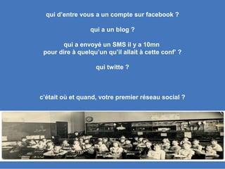 slidedby
nereÿs
©
qui d’entre vous a un compte sur facebook ?
qui a un blog ?
qui a envoyé un SMS il y a 10mn
pour dire à quelqu’un qu’il allait à cette conf’ ?
qui twitte ?
c’était où et quand, votre premier réseau social ?
?
 