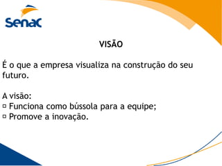 VISÃO

É o que a empresa visualiza na construção do seu
futuro.

A visão:
 Funciona como bússola para a equipe;
 Promove a inovação.
 