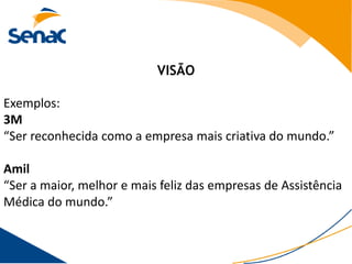 VISÃO

Exemplos:
3M
“Ser reconhecida como a empresa mais criativa do mundo.”

Amil
“Ser a maior, melhor e mais feliz das empresas de Assistência
Médica do mundo.”
 