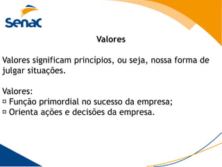 Valores

Valores significam princípios, ou seja, nossa forma de
julgar situações.

Valores:
 Função primordial no sucesso da empresa;
 Orienta ações e decisões da empresa.
 