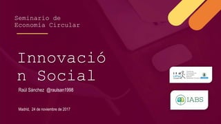 Innovació
n Social
Raúl Sánchez @raulsan1998
Madrid, 24 de noviembre de 2017
Seminario de
Economía Circular
 