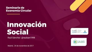 Innovación
Social
Raúl Sánchez @raulsan1998
Madrid, 24 de noviembre de 2017
Seminario de
Economía Circular
 