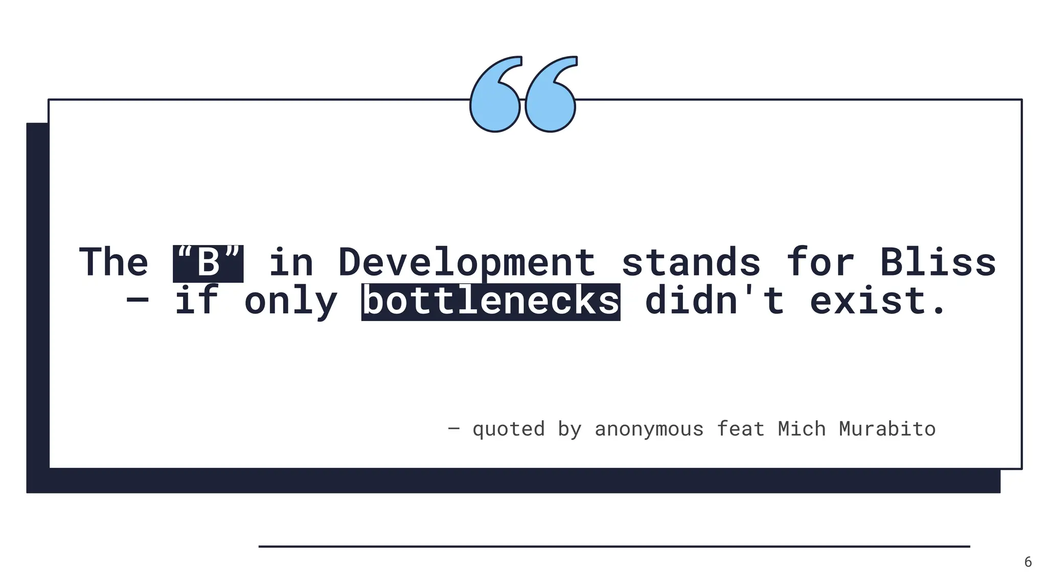The “B” in Development stands for Bliss
– if only bottlenecks didn't exist.
― quoted by anonymous feat Mich Murabito
6
 
