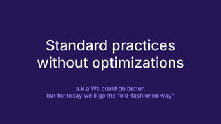 Standard practices
without optimizations
a.k.a We could do better,
but for today we'll go the “old-fashioned wayˮ
 