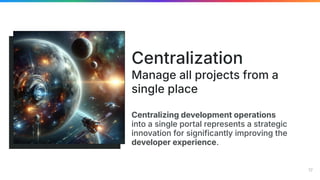 Centralizing development operations
into a single portal represents a strategic
innovation for significantly improving the
developer experience.
Centralization
Manage all projects from a
single place
17
 