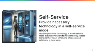 Providing essential technology in a self-service
mode allows developers to independently access
the tools they need, enhancing efficiency and
autonomy in their work.
Self-Service
Provide necessary
technology in a self-service
mode
19
 