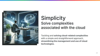 Tackling and solving cloud-related complexities
with a simple and straightforward approach,
streamlining the management and use of cloud
technologies.
Simplicity
Solve complexities
associated with the cloud
20
 