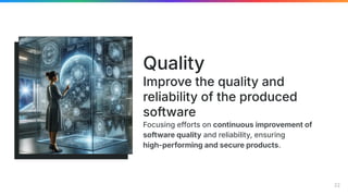 Focusing efforts on continuous improvement of
software quality and reliability, ensuring
high-performing and secure products.
Quality
Improve the quality and
reliability of the produced
software
22
 