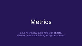 Metrics
a.k.a “If we have data, letʼs look at data.
If all we have are opinions, letʼs go with mineˮ
 