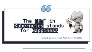 The ”H”" in
Kubernetes stands
for Happiness
― quoted by anonymous feat Mich Murabito
4
 