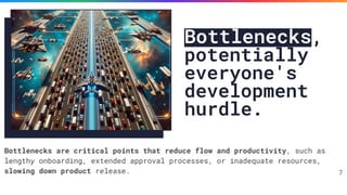 Bottlenecks,
potentially
everyone's
development
hurdle.
Bottlenecks are critical points that reduce flow and productivity, such as
lengthy onboarding, extended approval processes, or inadequate resources,
slowing down product release. 7
 