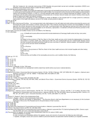 With this framew ork, the corporate restructuring of DOH Hospitals into government ow ned and controlled corporations (GOCC) w as
identified as the most effective means to attain the above objectives.
[4] The rationale for this administrative order reads:
The Department of Health encourages the employment of physicians and paramedical personnel w ho are experts in their field of practice
in various government hospitals and other government health facilities. It is envisioned to attract the best and the brightest professionals for
medical and paramedical positions, in order to 1) provide adequate quality medical care to patients especially the indigent; 2) teach, train
and interact w ith the other medical and paramedical professionals and; 3) Conduct relevant studies and research thereby enhancing the
quality of medical and health care delivery systems.
As an incentive and in recognition for their commitment to remain as Members of the hospital staff for a longer period for continuous
improvement of the health care delivery service of the facility, private practice is allow ed.
[5] Rollo, pp. 96-98.
[6] Id. at 98-102.
[7] SEC. 17. Basic Servicesand Facilities. - (a) Local government units shall endeavor to be self-reliant and shall continue exercising the pow ers and
discharging the duties and functions currently vested upon them. They shall also discharge the functions and responsibilities of national
agencies and offices devolved to them pursuant to this Code. Local government units shall likew ise exercise such other pow ers and
discharge such other functions and responsibilities as are necessary, appropriate, or incidental to efficient and effective provision of the
basic services and facilities enumerated herein.
(b) Such basic services and facilities include, but are not limited to, the follow ing:
(1) For a Barangay:
x xxx (ii) Health and socialw elfare services which include maintenance of barangay health center and day-care center;
x xxx
(2) For a municipality:
x xxx
(iii) Subject to the provisions of Title Five, Book I of this Code, health services w hich include the implementation of programs
and projects on primary health care, maternal and child care, and communicable and non-communicable disease control
services; accessto secondaryand tertiary health services; purchase of medicines, medical supplies, and equipment needed
to carry out the services herein enumerated;
x xxx
(3) For a Province:
x xxx
(iv) Subject to the provisions of Title Five, Book I of this Code, health services w hich include hospitals and other tertiary
health services;
x xxx
(4) For a City:
All the services and facilities of the municipality and province, and in addition thereto, the follow ing:
[8] Rollo, pp. 131-151.
[9] Id.
[10] Id. at 114-122.
[11] Id. at 109-110.
[12] Id. at 105.
[13] Id. at 111.
[14] Id. at 125-126.
[15] Section 2 of Republic Act No. 7305 reads:
SEC. 2.No transfer nor reassignment shall be made three months before any local or national elections.
[16] Rollo, p. 78.
[17] Id. at 98-102.
[18] Manila Prince Hotel v. Government Service Insurance System, G.R. No. 122156, 3 February 1997, 267 SCRA 408, 473; Agabon v. National Labor
Relations Commission, G.R. No. 158693, 17 November 2004, 442 SCRA 573, 684.
[19] 338 Phil. 546, 580-581 (1997).
[20] 274 Phil. 323 (1991).
[21] G.R. No. 115455, 25 August 1994, 235 SCRA 630, 685.
[22] Kilosbayan v. Morato, 316 Phil. 652, 697-698 (1995); and Manila Prince Hotel v. Government Service Insurance System, 335 Phil. 82, 102-103
(1997).
[23] Supra note 19.
[24] 274 Phil. 323 (1991).
[25] Supra note 21.
[26] Supra note 18 at 686.
[27] Tanada, v. Angara, supra note 19 at 581.
[28] Rollo, p. 132.
[29] Bagaoisan v. National Tobacco Administration, 455 Phil. 761, 774-775 (2003); Domingo v. Zamora, 445 Phil. 7, 12-13 (2003); Secretary of the
Department of Transportation and Communications v. Mabalot, 428 Phil. 154, 164-165 (2002); Buklod ng Kawaning EIIB v. Zamora, 413
Phil. 281, 291 (2001); Larin v. Executive Secretary, G.R. No. 112745, 280 SCRA 713, 729-730.
[30] Id.
[31] Section 21, Chapter 8, Title II of the Administrative Code.
[32] Section 1, Chapter 1, Book IV of the Administrative Code reads:
SECTION 1.Purpose and Number of Departments. - The Executive Branch shall have Departments as are necessary for the functional
distribution of the w ork of the President and for the performance of their functions.
[33] Rollo, pp. 384-388.
[34] Id. at 389-390.
[35] Id. at 384-398.
[36] Secretaryof the Department of Transportationand Communications v. Mabalot, supranote 29 at 166-167.
[37] Villena v. Secretaryof Interior, 67 Phil. 451, 463-465 (1939).
[38] Secretaryof the Department of Transportationand Communications v. Mabalot, supranote 29 at 170; Buklod ng Kawaning EIIB v. Zamora, supra
note 29 at 294; and Larin v. Executive Secretary, supra note 29.
[39] The procedure for appeals, as provided under Administrative Order No. 94, series of 2000, reads:
General Guidelines on Appeals
In order to properly and immediately address the appeals, issues and concerns of personnel, the follow ing rules shall apply:
1. Appeals, oversights, issues and concerns related to personnel selection and placement shall be handled by an Appeals Committee.
 