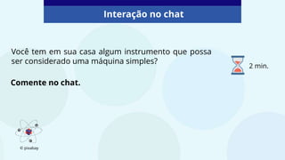 Você tem em sua casa algum instrumento que possa
ser considerado uma máquina simples?
Interação no chat
Comente no chat.
© pixabay
2 min.
 
