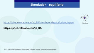 Simulador – equilíbrio
https://phet.colorado.edu/pt_BR/simulation/legacy/balancing-act
https://phet.colorado.edu/pt_BR/
PhET Interactive Simulations University of Colorado Boulder https://phet.colorado.edu
© pixabay
 
