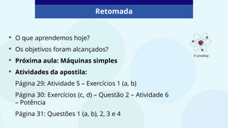 • O que aprendemos hoje?
• Os objetivos foram alcançados?
• Próxima aula: Máquinas simples
• Atividades da apostila:
Página 29: Atividade 5 – Exercícios 1 (a, b)
Página 30: Exercícios (c, d) – Questão 2 – Atividade 6
– Potência
Página 31: Questões 1 (a, b), 2, 3 e 4
Retomada
© pixabay
 