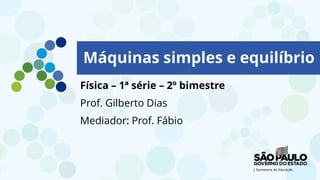 Física – 1ª série – 2º bimestre
Prof. Gilberto Dias
Mediador: Prof. Fábio
Máquinas simples e equilíbrio
 