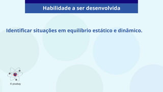 Identificar situações em equilíbrio estático e dinâmico.
Habilidade a ser desenvolvida
© pixabay
 