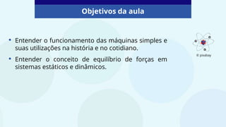 • Entender o funcionamento das máquinas simples e
suas utilizações na história e no cotidiano.
• Entender o conceito de equilíbrio de forças em
sistemas estáticos e dinâmicos.
Objetivos da aula
© pixabay
 