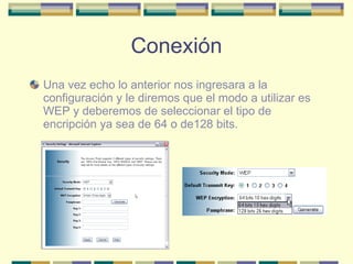 Conexión Una vez echo lo anterior nos ingresara a la configuración y le diremos que el modo a utilizar es WEP y deberemos de seleccionar el tipo de encripción ya sea de 64 o de128 bits. 