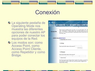 Conexión La siguiente pestaña de Operating Mode nos muestra las diferentes opciones de nuestro AP para poder conectar los equipos de la Red. Los modos son: como Access Point, como Access Point Cliente, como Repetidor y como Bridge. 