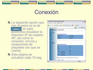 Conexión La siguiente opción que nos muestra es la de Status  en esta podremos visualizar la dirección IP de nuestro AP, así como la conexión, envíos y recepciones de paquetes con que se cuenta. Esta página se actualiza cada 10 seg. 
