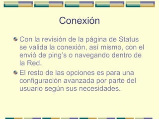 Conexión Con la revisión de la página de Status se valida la conexión, así mismo, con el envió de ping’s o navegando dentro de la Red. El resto de las opciones es para una configuración avanzada por parte del usuario según sus necesidades. 