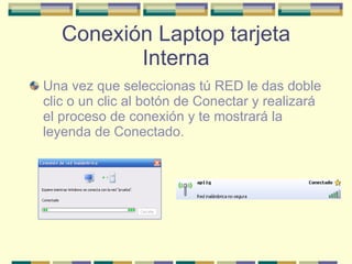 Conexión Laptop tarjeta Interna Una vez que seleccionas tú RED le das doble clic o un clic al botón de Conectar y realizará el proceso de conexión y te mostrará la leyenda de Conectado. 