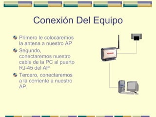 Conexión Del Equipo Primero le colocaremos la antena a nuestro AP  Segundo, conectaremos nuestro cable de la PC al puerto RJ-45 del AP Tercero, conectaremos a la corriente a nuestro AP. 