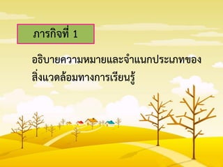 ภารกิจที่ 1
อธิบายความหมายและจาแนกประเภทของ
สิ่งแวดล้อมทางการเรียนรู้
 