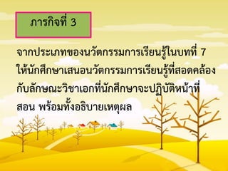 ภารกิจที่ 3
จากประเภทของนวัตกรรมการเรียนรู้ในบทที่ 7
ให้นักศึกษาเสนอนวัตกรรมการเรียนรู้ที่สอดคล้อง
กับลักษณะวิชาเอกที่นักศึกษาจะปฏิบัติหน้าที่
สอน พร้อมทั้งอธิบายเหตุผล
 