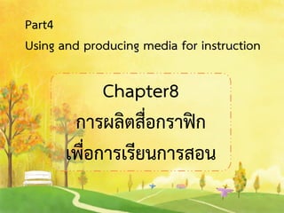 Part4
Using and producing media for instruction
Chapter8
การผลิตสื่อกราฟิก
เพื่อการเรียนการสอน
 