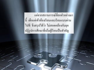 แต่จากสถานการณ์ที่ยกตัวอย่างมา
นี้ เด็กแค่เข้าห้องเรียนและเรียนแบบผ่าน
ไปที จึงสรุปได้ว่า ไม่สอดคล้องกับยุค
ปฏิรูปการศึกษาที่เน้นผู้เรียนเป็นสาคัญ
 