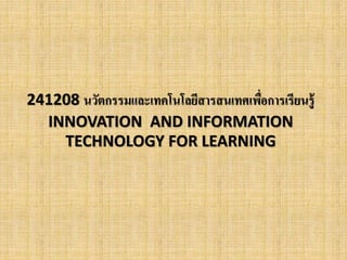 241208 นวัตกรรมและเทคโนโลยีสารสนเทศเพอื่การเรียนรู้ 
INNOVATION AND INFORMATION 
TECHNOLOGY FOR LEARNING 
 