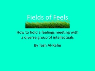 How to hold a feelings meeting with
a diverse group of intellectuals
By Tash Al-Rafie
Fields of Feels
 