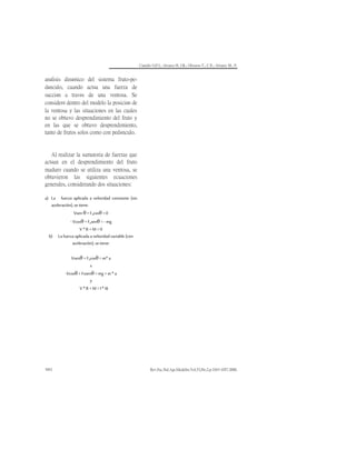 Camillo O,P.I.; Alvarez H, J.R.; Oliveros T., C.E.; Alvarez M., F.
Rev.Fac.Nal.Agr.Medellín.Vol.53,No.2.p.1043-1057.2000.
1052
análisis dinámico del sistema fruto-pe-
dúnculo, cuando actúa una fuerza de
succión a través de una ventosa. Se
consideró dentro del modelo la posición de
la ventosa y las situaciones en las cuales
no se obtuvo desprendimiento del fruto y
en las que se obtuvo desprendimiento,
tanto de frutos solos como con pedúnculo.
Al realizar la sumatoria de fuerzas que
actúan en el desprendimiento del fruto
maduro cuando se utiliza una ventosa, se
obtuvieron las siguientes ecuaciones
generales, considerando dos situaciones:
a) La fuerza aplicada a velocidad constante (sin
aceleración), se tiene:
Vsen θ + Fscosθ = 0
- Vcosθ + Fssenθ = - mg
V * R + M = 0
b) La fuerza aplicada a velocidad variable (con
aceleración), se tiene:
Vsenθ + Fscosθ = m* a
x
-Vcosθ + Fssenθ = mg + m * a
y
V * R + M = I * α
 