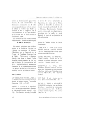 Camillo O,P.I.; Alvarez H, J.R.; Oliveros T., C.E.; Alvarez M., F.
Rev.Fac.Nal.Agr.Medellín.Vol.53,No.2.p.1043-1057.2000.
1062
fuerzas de desprendimiento para frutos
maduros de café, encontrándose una
disminución considerable, en el valor
necesario para desprender un fruto maduro
al utilizar la ventosa tipo Fuelle 2,
alrededor de 3,0 N, comparado con el
valor determinado de 10 N para despren-
der a tracción pura un fruto maduro de
café (Alvarez, 1998).
Los resultados de este estudio, brindan
conocimientos e información básica para
el diseño de nuevas herramientas y
dispositivos, los cuales en un futuro,
aportarán al desarrollo de sistemas de
cosecha mecanizada y robotizada de café
en Colombia. La información obtenida,
también es importante para adaptar nuevas
tecnologías con las cuales se pueda
disminuir el costo de la recolección de
café en Colombia.
AGRADECIMIENTOS
Los autores manifiestan sus agradeci-
mientos a la Federación Nacional de
Cafeteros de Colombia, al Instituto
Colombiano para el Desarrollo de la
Ciencia y la Tecnología, “Francisco José
de Caldas” - Colciencias, a los doctores
Gonzalo Roa Mejía y Esther Cecilia
Montoya Restrepo asesores de este tra-
bajo, al Centro de Automatización del
SENA - Regional Caldas por la asesoría y
el préstamo de sus laboratorios y equipos
y al personal técnico de la Disciplina de
Ingeniería Agrícola por todos sus aportes.
BIBLIOGRAFÍA
ABU-GHEIDA, O.M.; STOUT, B.A.; RIES, S.
K. Pneumatic tree-fruit harvesting utilizing a
pulsating air stream. Chicago: Agricultural
Engineering, 1962. p.458-467.
ÁLVAREZ T., E. Estudio de las propiedades
físico - mecánicas del sistema fruto - pedúnculo
del café variedad Colombia. Medellín. 1998,
110p. Tesis (Ingeniero Agrícola).Universidad
Nacional de Colombia. Facultad de Ciencias
Agropecuarias.
CAMPILLO O., P.I. Cosecha de café con aire
utilizando aspiración. Chinchiná: Cenicafé,
1998. 21p. (Experimento ING – 0108, primer
informe científico a Colciencias).
CENTRO NACIONAL DE INVESTIGA-
CIONES DE CAFÉ. Informe anual de acti-
vidades de la Disciplina de Ingeniería Agrícola
1998-1999. Chinchiná: Cenicafé, 1999.
ESCHENWALD, A.; HALL, C.W.
Air-flotation, pneumatic conveying velocities,
and air flow relationships for coffee fruits and
coffee bean. En: Journal of Agriculture of the
University of Puerto Rico. Vol. 45 (1961);
p.319-332.
GUIA Rural. Os seis sistemas passo a
passo. Río de Janeiro: Abril, 1991. 22p.
HAYANS, J.T.; GÓMEZ A., M.V.; GARCÍA
DE LA R.M. Investigación sobre la selección
de los frutos y separación de las impurezas por
medios neumáticos en el café. En: Revista
Chapingo: Ingeniería Agrícola. Vol. 1, No.2
(1991); p.15-20.
 