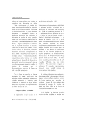 Cosecha de cafè con aire.....
Rev.Fac.Nal.Agr.Medellín.Vol.53, No.2. p.1043-1057.2000 1047
miento de frutos maduros, por lo tanto se
consideró esta alternativa no viable
técnicamente (Campillo, 1998).
Como complemento al empleo del
vacío han sido desarrolladas las ventosas,
estas son pequeños accesorios fabricados
en diversos materiales, los cuales permiten
manipular y transportar objetos y
productos utilizando aire, mediante la
aplicación de presión de vacío, conside-
rando las características superficiales de
los objetos a manipular (Neumática Festo,
Piab, ). Algunas ventajas de las ventosas
son su excelente resistencia al desgaste,
conexiones de rosca para cambios fáciles,
extenso surtido en el mercado, diferentes
materiales, resistencia a temperaturas de
hasta 200C y manipulación de objetos de
múltiples formas. Teniendo en cuenta las
características de las ventosas y su posible
utilidad para el desarrollo de dispositivos
para asistir la recolección manual y para la
cosecha mecanizada de café se exploró el
empleo de ventosas para el
desprendimiento selectivo de frutos de
café a nivel de laboratorio.
Para el efecto se ensambló un sistema
neumático de vacío, conformado por
válvulas, acoples, mangueras, manómetros,
cilindro neumático y ventosas, para
identificar las ventosas de mejor desem-
peño en la sujeción y el desprendimiento
de frutos maduros de café.
MATERIALES Y MÉTODOS
El experimento se llevó a cabo en el
Laboratorio de Servoneumática del SENA
- Regional Caldas, localizado en el
Municipio de Manizales, con una altitud
de 2.100 m, temperatura promedia de 17
C y humedad relativa promedio de 80 %.
El efecto del tipo de ventosa (Fuelle 1,
Fuelle 2, Multifuelle y Profunda) y el
ángulo de contacto (135, 90 y 45),
sobre el desprendimiento del fruto maduro
fue evaluado mediante un diseño
experimental completamente aleatorio, en
arreglo factorial 4*3 (cuatro tipos de
ventosas y tres ángulos de contacto) a
través de las variables proporción de
agarre, proporción de desprendimiento,
fuerza media de desprendimiento (N) y
presión media de vacío (kPa). Se tomó
como unidad experimental la rama de café
variedad Colombia roja con frutos
maduros. Para cada ventosa y ángulo, se
utilizaron 10 unidades experimentales,
teniendo como unidad mínima de
observación el fruto maduro.
Se realizaron las siguientes mediciones
para cada unidad experimental, ventosa y
ángulo: número de frutos maduros, número
de frutos maduros que agarraba la
ventosa, número de frutos maduros que
desprendía la ventosa, la presión de
vacío por fruto (kPa) y la fuerza de
desprendimiento por fruto (N).
En la Figura 1 se observan los dife-
rentes ángulos medidos en sentido an-
 