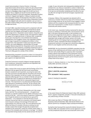 couple lived somewhere in Quirino Province. In that year,
respondent Cordova left his family as well as his job as Branch Clerk
of Court of the Regional Trial Court, Cabarroguis, Quirino Province,
and went to Mangagoy, Bislig, Surigao del Sur with one Fely G.
Holgado. Fely G. Holgado was herself married and left her own
husband and children to stay with respondent. Respondent Cordova
and Fely G. Holgado lived together in Bislig as husband and wife,
with respondent Cordova introducing Fely to the public as his wife,
and Fely Holgado using the name Fely Cordova. Respondent Cordova
gave Fely Holgado funds with which to establish a sari-sari store in
the public market at Bislig, while at the same time failing to support
his legitimate family.
On 6 April 1986, respondent Cordova and his complainant wife had
an apparent reconciliation. Respondent promised that he would
separate from Fely Holgado and brought his legitimate family to
Bislig, Surigao del Sur. Respondent would, however, frequently come
home from beerhouses or cabarets, drunk, and continued to neglect
the support of his legitimate family. In February 1987, complainant
found, upon returning from a trip to Manila necessitated by
hospitalization of her daughter Loraine, that respondent Cordova
was no longer living with her (complainant's) children in their
conjugal home; that respondent Cordova was living with another
mistress, one Luisita Magallanes, and had taken his younger
daughter Melanie along with him. Respondent and his new mistress
hid Melanie from the complinant, compelling complainant to go to
court and to take back her daughter by habeas corpus. The Regional
Trial Court, Bislig, gave her custody of their children.
Notwithstanding respondent's promises to reform, he continued to
live with Luisita Magallanes as her husband and continued to fail to
give support to his legitimate family.
Finally the Commission received a telegram message apparently
from complainant, stating that complainant and respondent had
been reconciled with each other.
After a review of the record, we agree with the findings of fact of the
IBP Board. We also agree that the most recent reconciliation
between complainant and respondent, assuming the same to be
real, does not excuse and wipe away the misconduct and immoral
behavior of the respondent carried out in public, and necessarily
adversely reflecting upon him as a member of the Bar and upon the
Philippine Bar itself. An applicant for admission to membership in
the bar is required to show that he is possessed of good moral
character. That requirement is not exhausted and dispensed with
upon admission to membership of the bar. On the contrary, that
requirement persists as a continuing condition for membership in
the Bar in good standing.
In Mortel v. Aspiras, 1 this Court, following the rule in the United
States, held that "the continued possession ... of a good moral
character is a requisite condition for the rightful continuance in the
practice of the law ... and its loss requires suspension or disbarment,
even though the statutes do not specify that as a ground for
disbarment. " 2 It is important to note that the lack of moral
character that we here refer to as essential is not limited to good
moral character relating to the discharge of the duties and
responsibilities of an attorney at law. The moral delinquency that
affects the fitness of a member of the bar to continue as such
includes conduct that outrages the generally accepted moral
standards of the community, conduct for instance, which makes "a
mockery of the inviolable social institution or marriage." 3 In Mortel,
the respondent being already married, wooed and won the heart of
a single, 21-year old teacher who subsequently cohabited with him
and bore him a son. Because respondent's conduct in Mortel was
particularly morally repulsive, involving the marrying of his mistress
to his own son and thereafter cohabiting with the wife of his own
son after the marriage he had himself arranged, respondent was
disbarred.
In Royong v. Oblena, 4 the respondent was declared unfit to
continue as a member of the bar by reason of his immoral conduct
and accordingly disbarred. He was found to have engaged in sexual
relations with the complainant who consequently bore him a son;
and to have maintained for a number of years an adulterous
relationship with another woman.
In the instant case, respondent Cordova maintained for about two
(2) years an adulterous relationship with a married woman not his
wife, in full view of the general public, to the humiliation and
detriment of his legitimate family which he, rubbing salt on the
wound, failed or refused to support. After a brief period of "reform"
respondent took up again with another woman not his wife,
cohabiting with her and bringing along his young daughter to live
with them. Clearly, respondent flaunted his disregard of the
fundamental institution of marriage and its elementary obligations
before his own daughter and the community at large.
WHEREFORE, the Court Resolved to SUSPEND respondent from the
practice of law indefinitely and until farther orders from this Court.
The Court will consider lifting his suspension when respondent
Cordova submits proof satisfactory to the Commission and this
Court that he has and continues to provide for the support of his
legitimate family and that he has given up the immoral course of
conduct that he has clung to.
Fernan, C.J., Narvasa, Gutierrez, Jr., Cruz, Paras, Feliciano, Gancayco,
Padilla, Bidin, Sarmiento, Cortes, Gri
A.M. No. 3049 December 4, 1989
PERLA Y. LAGUITAN, complainant,
vs.
ATTY. SALVADOR F. TINIO, respondent.
Joanes G. Caacbay for respondent.
R E S O L U T I O N
PER CURIAM:
In the instant Petition for Disbarment dated 21 May 1987, petitioner
Perla Y. Laguitan charged Atty. Salvador F. Tinio with immorality and
acts unbecoming a member of the Bar.
After answer was filed on 27 October 1987, the Court, in its
Resolution dated 16 November 1987, referred the Petition to the
Solicitor General for Investigation, Report and Recommendation.
During the initial hearing of this case by the Solicitor General on 17
February 1988, only respondent and his counsel appeared; it turned
out that complainant had not been duly served with notice of the
 