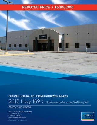 Accelerating success.
FOR SALE > 406,027± SF > FORMER SOUTHWIRE BUILDING
2412 Hwy 169 > http://www.colliers.com/2412hwy169
COFFEYVILLE, KANSAS
AGENT: DOUG HEDRICK sior, ccim
+1 816 556 1136
KANSAS CITY, MO
doug.hedrick@colliers.com
REDUCED PRICE > $6,100,000
 