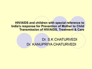 HIV/AIDS and children with special reference to India’s response for Prevention of Mother to Child Transmission of HIV/AIDS, Treatment & Care Dr. S.K CHATURVEDI Dr. KANUPRIYA CHATURVEDI  