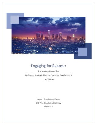 Engaging for Success:
Implementation of the
LA County Strategic Plan for Economic Development
2016–2020
Report of the Research Team
USC Price School of Public Policy
5 May 2016
 